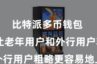 比特派多币钱包  这也让老年用户和外行用户粗略更容易地上手